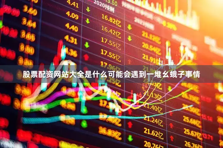 股票配资网站大全是什么可能会遇到一堆幺蛾子事情