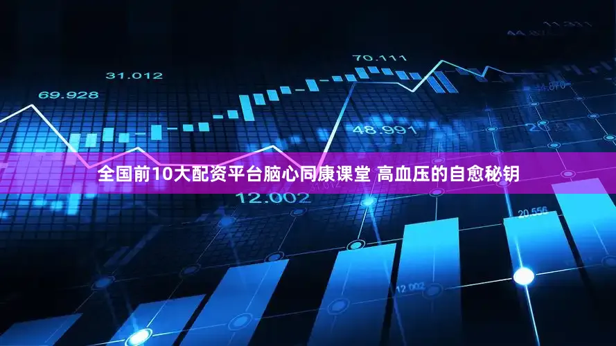 全国前10大配资平台脑心同康课堂 高血压的自愈秘钥