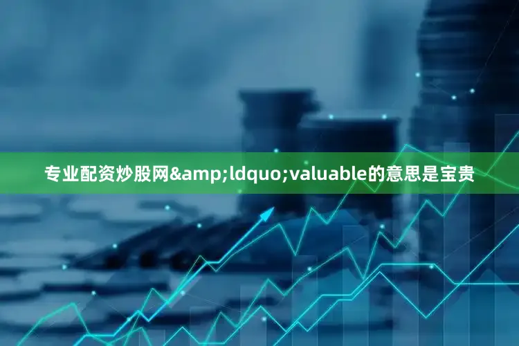 专业配资炒股网&ldquo;valuable的意思是宝贵