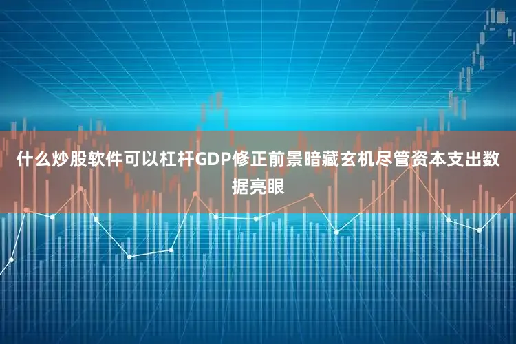 什么炒股软件可以杠杆GDP修正前景暗藏玄机尽管资本支出数据亮眼