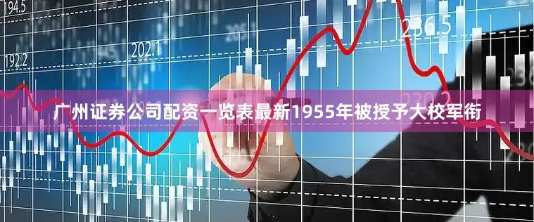 广州证券公司配资一览表最新1955年被授予大校军衔