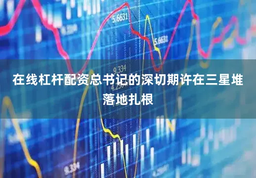 在线杠杆配资总书记的深切期许在三星堆落地扎根