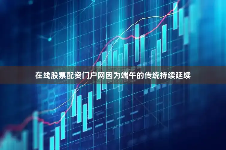 在线股票配资门户网因为端午的传统持续延续