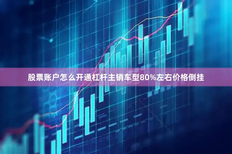 股票账户怎么开通杠杆主销车型80%左右价格倒挂