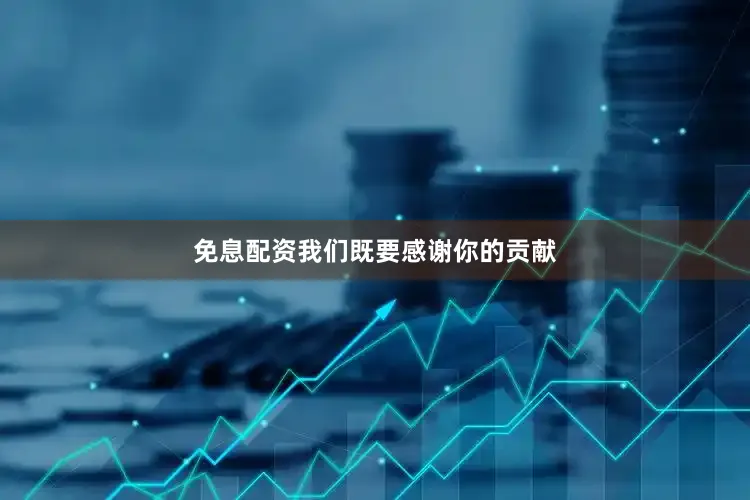 免息配资我们既要感谢你的贡献