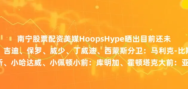 南宁股票配资美媒HoopsHype晒出目前还未签约的自由球员：控卫：吉迪、保罗、威少、丁威迪、西蒙斯分卫：马利克-比斯利、托马斯、格兰姆斯、小哈达威、小佩顿小前：库明加、霍顿塔克大前：亚布塞莱、莱尔斯中锋：特纳、艾顿、大瓦格纳、霍福德、阿丘瓦