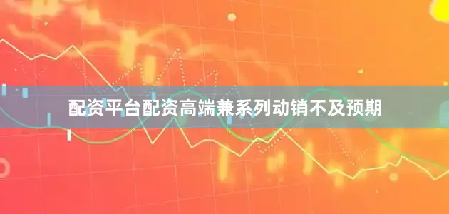 配资平台配资高端兼系列动销不及预期