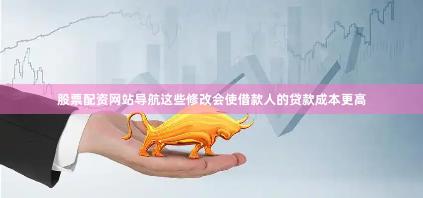 股票配资网站导航这些修改会使借款人的贷款成本更高