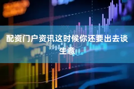 配资门户资讯这时候你还要出去谈生意