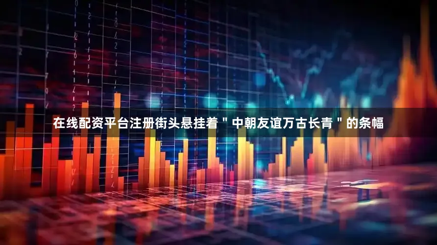 在线配资平台注册街头悬挂着＂中朝友谊万古长青＂的条幅
