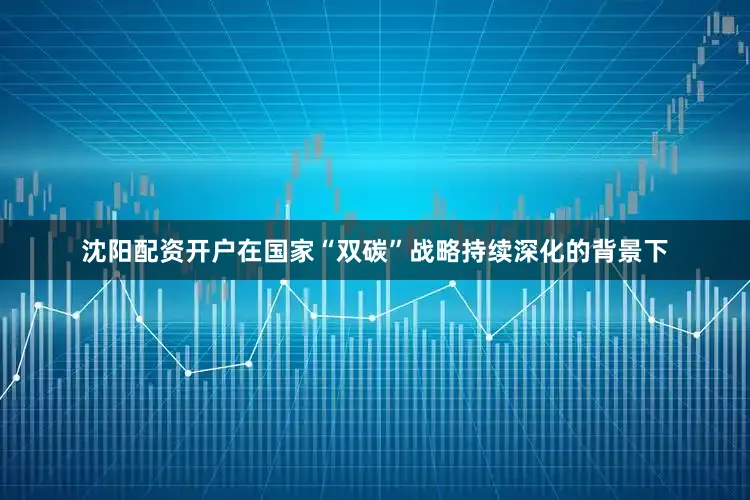 沈阳配资开户在国家“双碳”战略持续深化的背景下