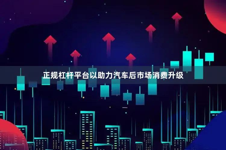 正规杠杆平台以助力汽车后市场消费升级
