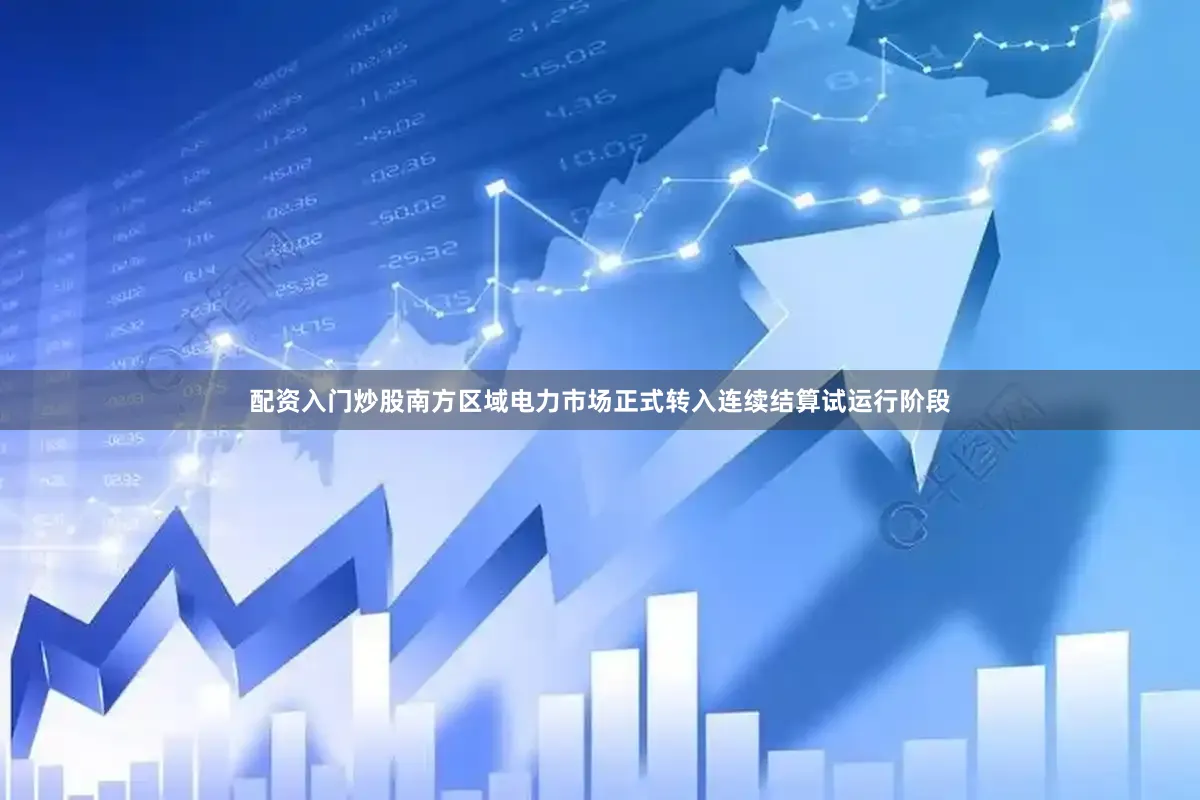 配资入门炒股南方区域电力市场正式转入连续结算试运行阶段