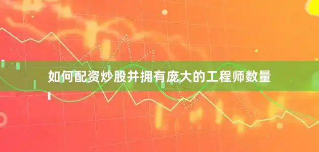 如何配资炒股并拥有庞大的工程师数量