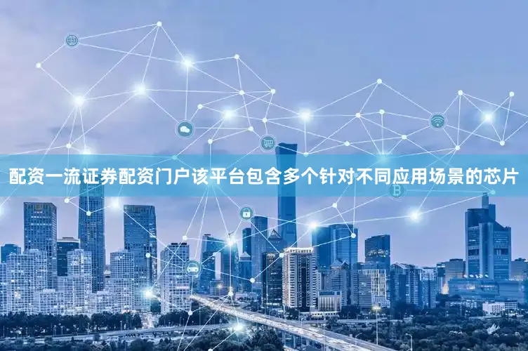 配资一流证券配资门户该平台包含多个针对不同应用场景的芯片