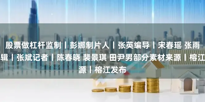 股票做杠杆监制丨彭娜制片人丨张英编导丨宋春瑶 张雨妍剪辑丨张斌记者丨陈春晓 裴景琪 田尹男部分素材来源丨榕江发布
