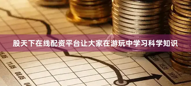 股天下在线配资平台让大家在游玩中学习科学知识