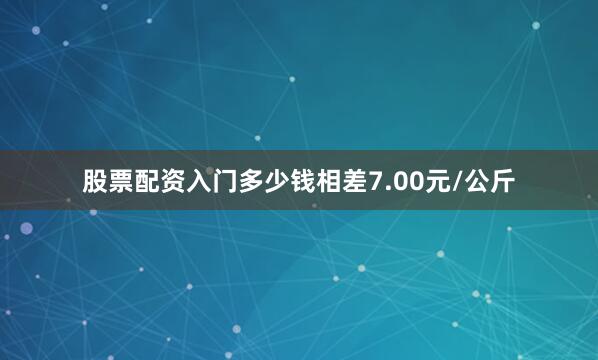 股票配资入门多少钱相差7.00元/公斤