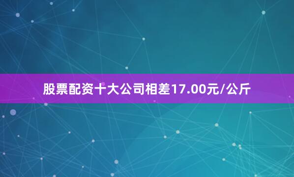 股票配资十大公司相差17.00元/公斤