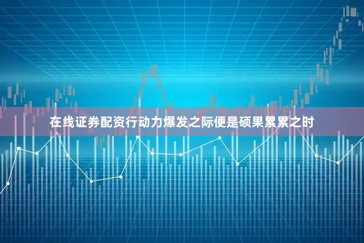 在线证券配资行动力爆发之际便是硕果累累之时