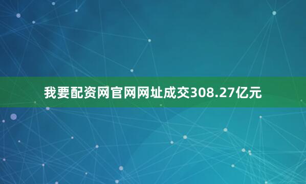 我要配资网官网网址成交308.27亿元