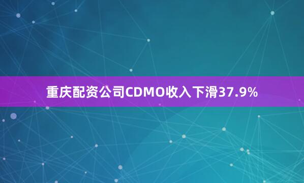 重庆配资公司CDMO收入下滑37.9%