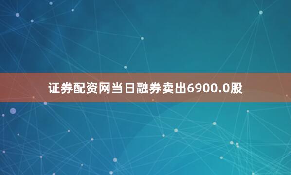 证券配资网当日融券卖出6900.0股