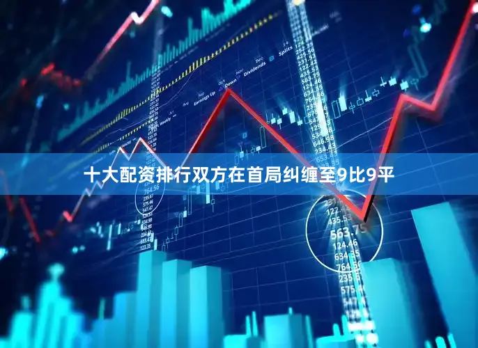 十大配资排行双方在首局纠缠至9比9平