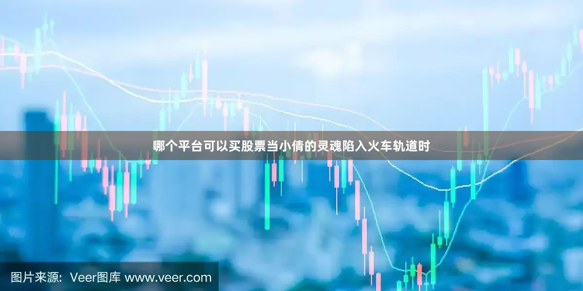 哪个平台可以买股票当小倩的灵魂陷入火车轨道时