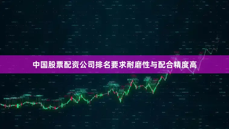 中国股票配资公司排名要求耐磨性与配合精度高