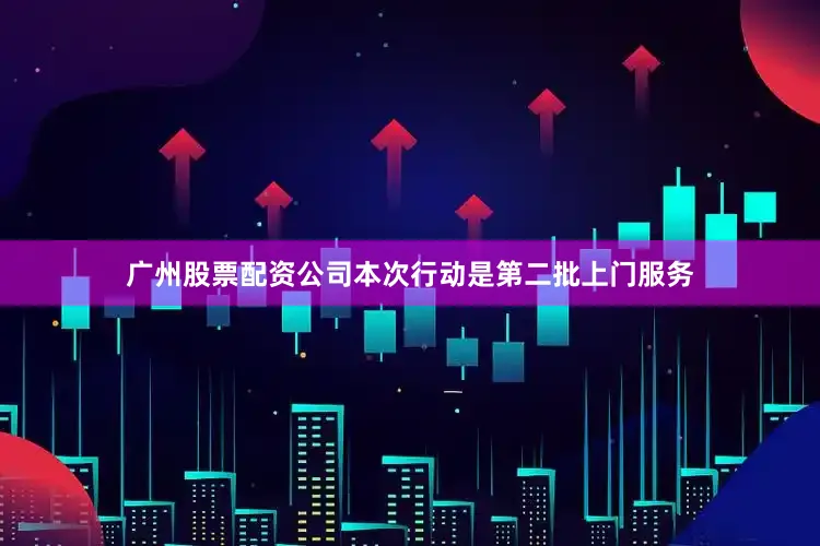 广州股票配资公司本次行动是第二批上门服务