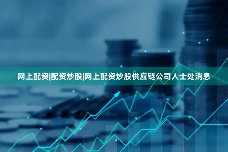 网上配资|配资炒股|网上配资炒股供应链公司人士处消息
