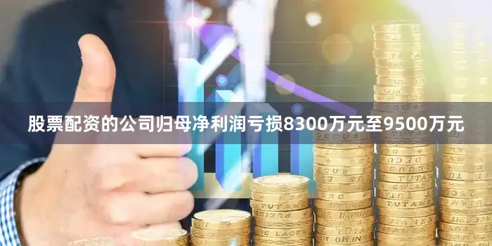 股票配资的公司归母净利润亏损8300万元至9500万元