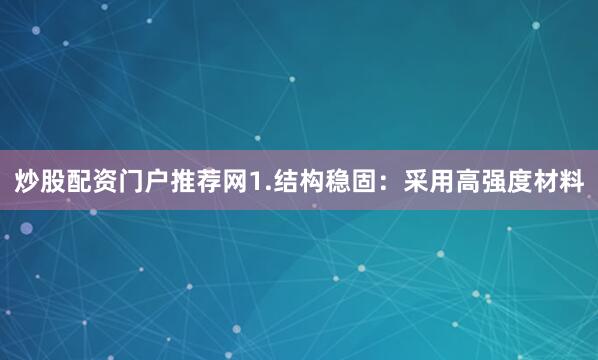 炒股配资门户推荐网1.结构稳固：采用高强度材料