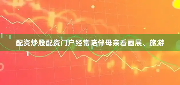 配资炒股配资门户经常陪伴母亲看画展、旅游