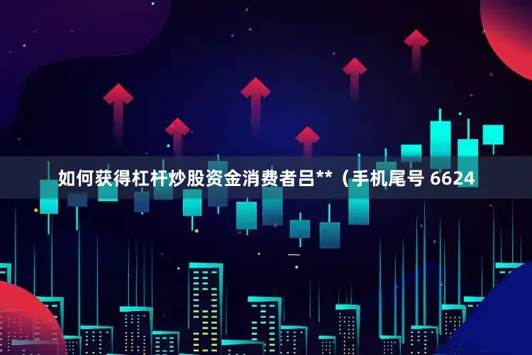 如何获得杠杆炒股资金消费者吕**（手机尾号 6624
