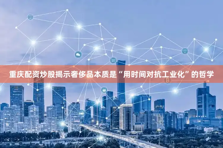 重庆配资炒股揭示奢侈品本质是“用时间对抗工业化”的哲学