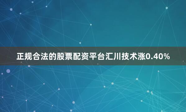 正规合法的股票配资平台汇川技术涨0.40%