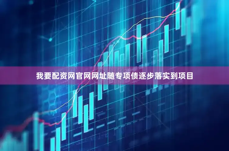 我要配资网官网网址随专项债逐步落实到项目