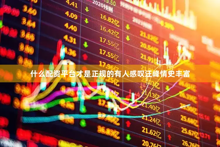 什么配资平台才是正规的有人感叹汪峰情史丰富