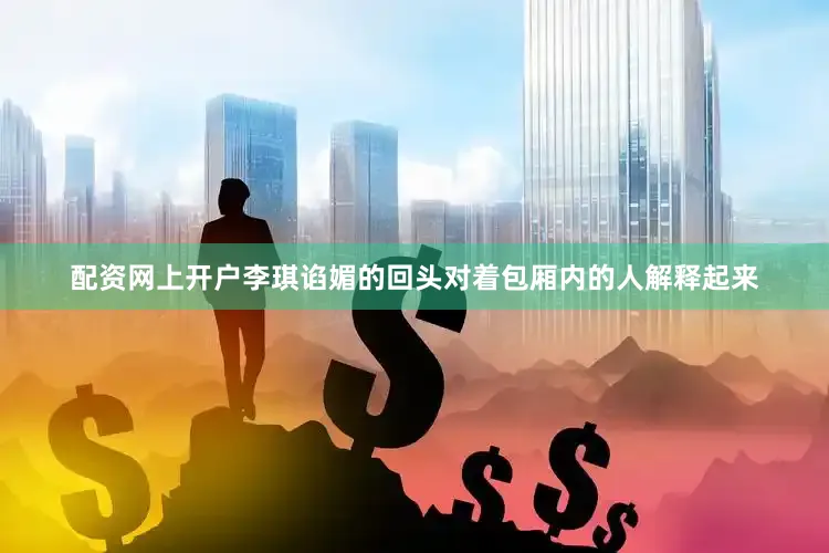 配资网上开户李琪谄媚的回头对着包厢内的人解释起来