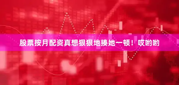 股票按月配资真想狠狠地揍她一顿！哎哟哟