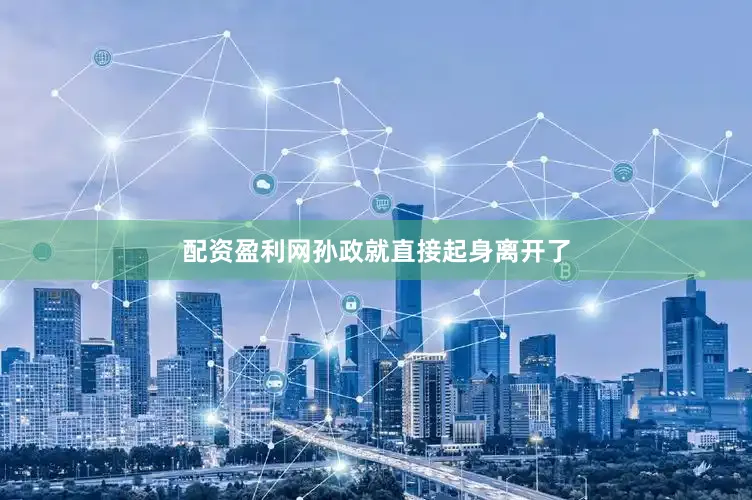 配资盈利网孙政就直接起身离开了