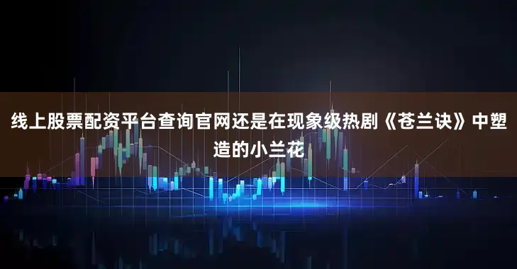 线上股票配资平台查询官网还是在现象级热剧《苍兰诀》中塑造的小兰花