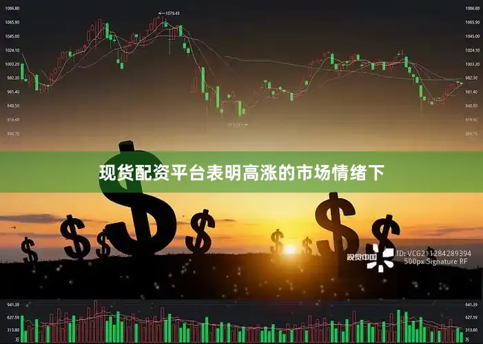 现货配资平台表明高涨的市场情绪下
