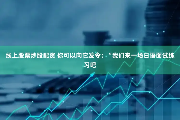 线上股票炒股配资 你可以向它发令：“我们来一场日语面试练习吧