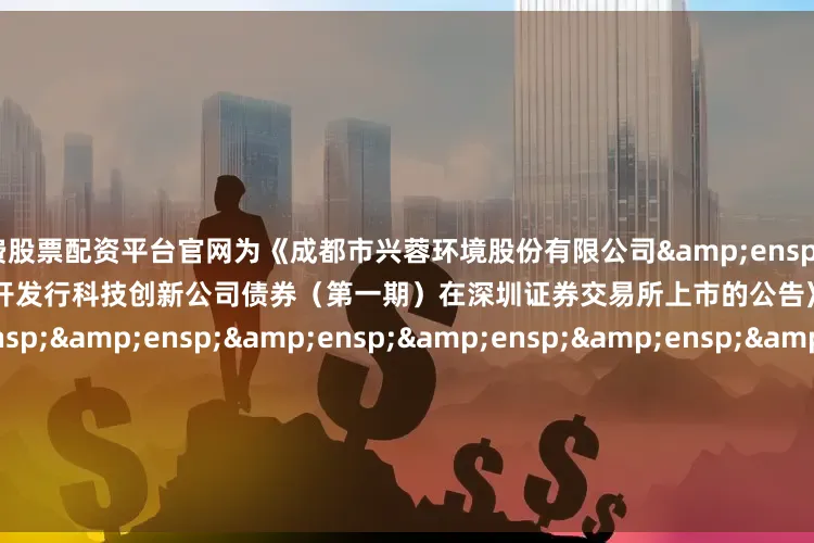 免费股票配资平台官网为《成都市兴蓉环境股份有限公司&ensp;2025&ensp;年面向专业投资者公开发行科技创新公司债券（第一期）在深圳证券交易所上市的公告》之盖章页）&ensp;&ensp;&ensp;&ensp;&ensp;&ensp;&ensp;&ensp;&ensp;&ensp;&en