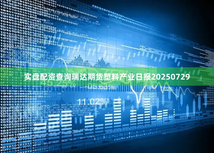 实盘配资查询瑞达期货塑料产业日报20250729