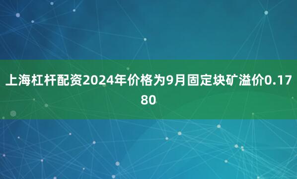 上海杠杆配资2024年价格为9月固定块矿溢价0.1780