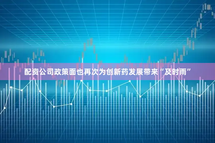 配资公司政策面也再次为创新药发展带来“及时雨”